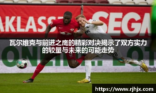 瓦尔维克与前进之鹰的精彩对决揭示了双方实力的较量与未来的可能走势