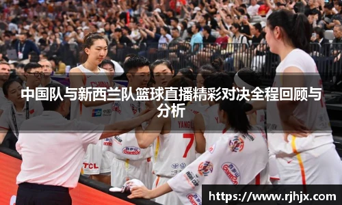 中国队与新西兰队篮球直播精彩对决全程回顾与分析